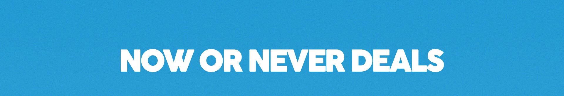 Now or Never Deals